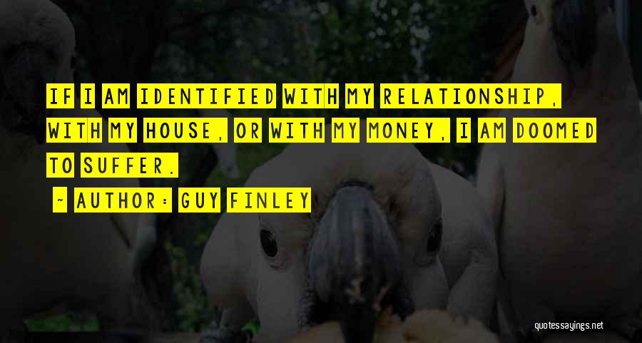 Guy Finley Quotes: If I Am Identified With My Relationship, With My House, Or With My Money, I Am Doomed To Suffer.