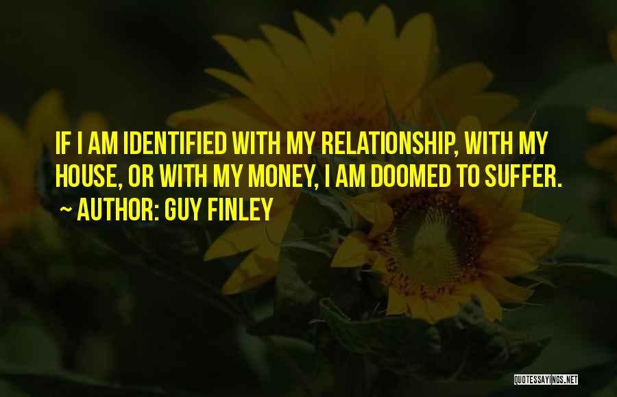 Guy Finley Quotes: If I Am Identified With My Relationship, With My House, Or With My Money, I Am Doomed To Suffer.