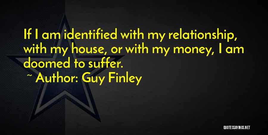 Guy Finley Quotes: If I Am Identified With My Relationship, With My House, Or With My Money, I Am Doomed To Suffer.