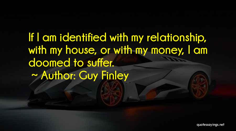 Guy Finley Quotes: If I Am Identified With My Relationship, With My House, Or With My Money, I Am Doomed To Suffer.