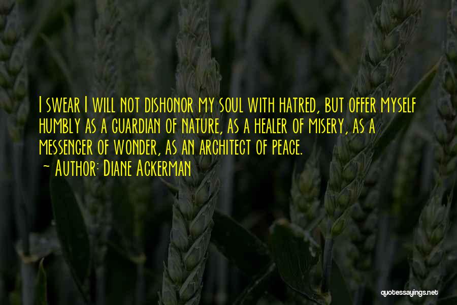 Diane Ackerman Quotes: I Swear I Will Not Dishonor My Soul With Hatred, But Offer Myself Humbly As A Guardian Of Nature, As
