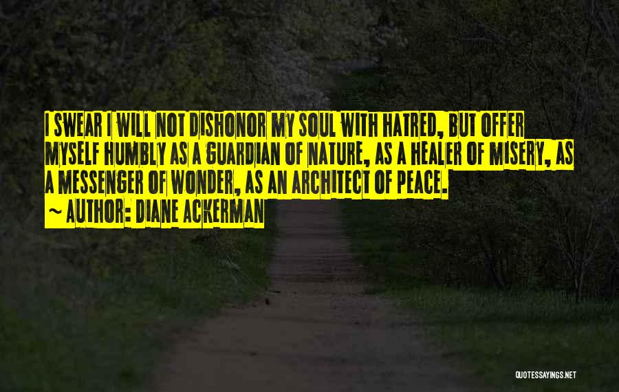 Diane Ackerman Quotes: I Swear I Will Not Dishonor My Soul With Hatred, But Offer Myself Humbly As A Guardian Of Nature, As