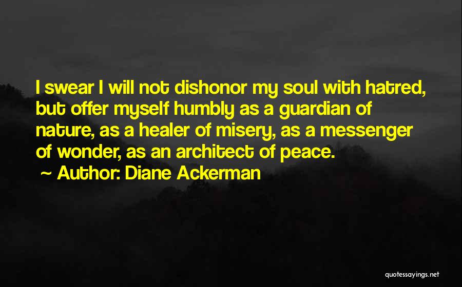 Diane Ackerman Quotes: I Swear I Will Not Dishonor My Soul With Hatred, But Offer Myself Humbly As A Guardian Of Nature, As