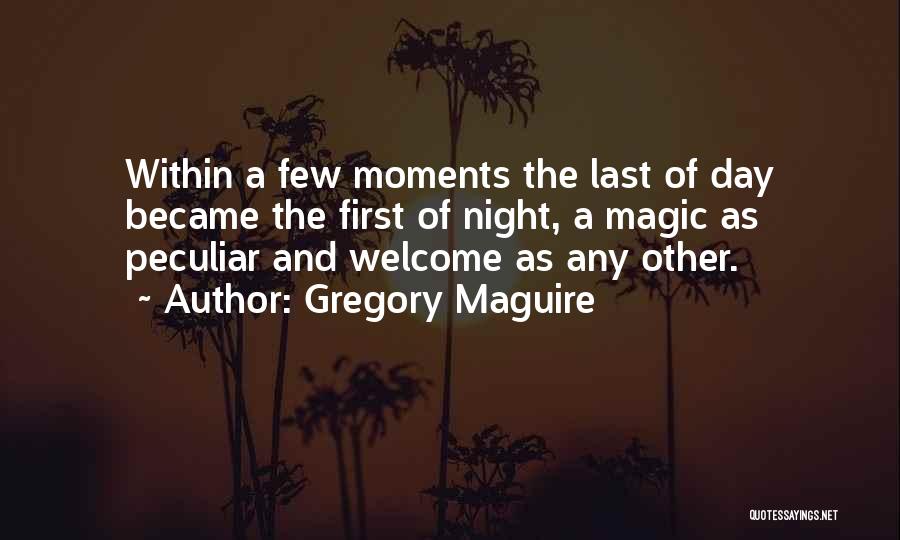 Gregory Maguire Quotes: Within A Few Moments The Last Of Day Became The First Of Night, A Magic As Peculiar And Welcome As