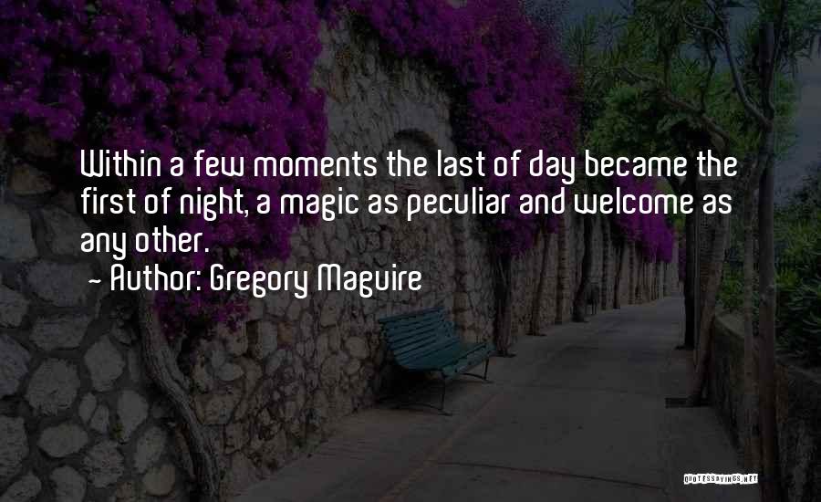 Gregory Maguire Quotes: Within A Few Moments The Last Of Day Became The First Of Night, A Magic As Peculiar And Welcome As