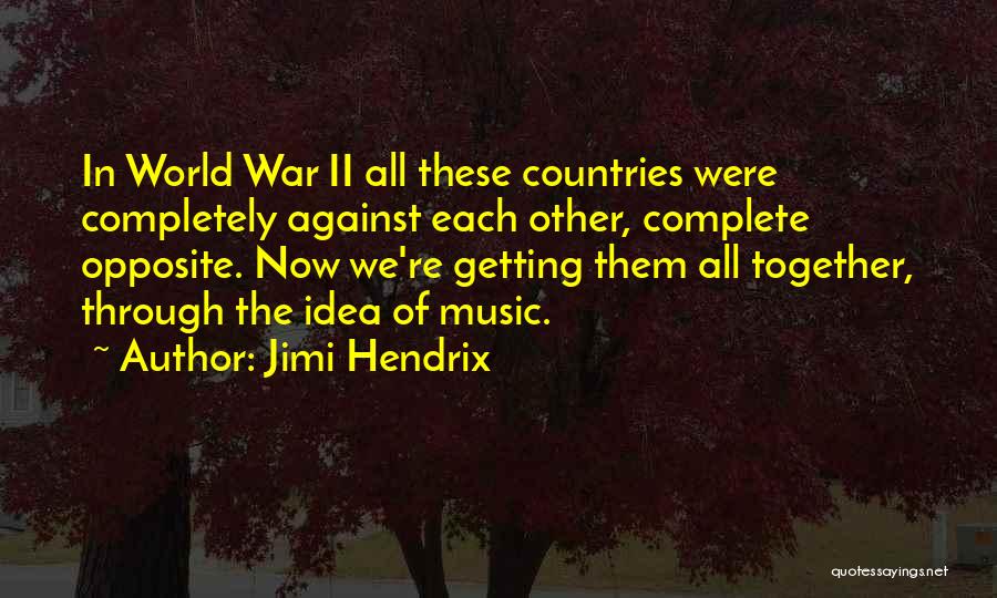 Jimi Hendrix Quotes: In World War Ii All These Countries Were Completely Against Each Other, Complete Opposite. Now We're Getting Them All Together,