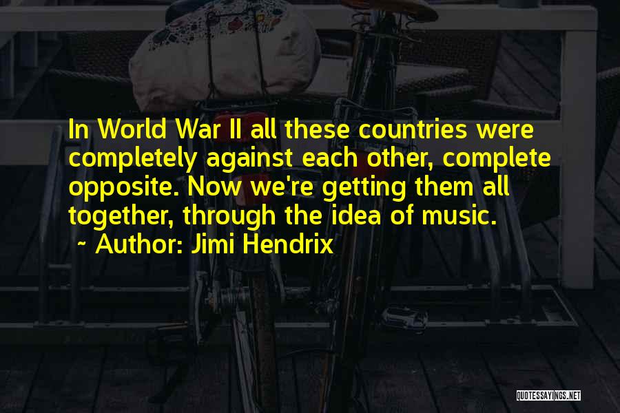 Jimi Hendrix Quotes: In World War Ii All These Countries Were Completely Against Each Other, Complete Opposite. Now We're Getting Them All Together,