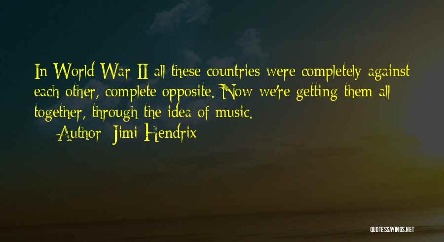 Jimi Hendrix Quotes: In World War Ii All These Countries Were Completely Against Each Other, Complete Opposite. Now We're Getting Them All Together,