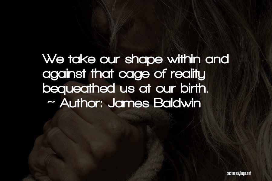 James Baldwin Quotes: We Take Our Shape Within And Against That Cage Of Reality Bequeathed Us At Our Birth.