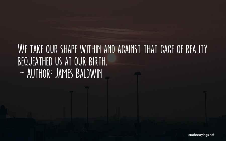 James Baldwin Quotes: We Take Our Shape Within And Against That Cage Of Reality Bequeathed Us At Our Birth.