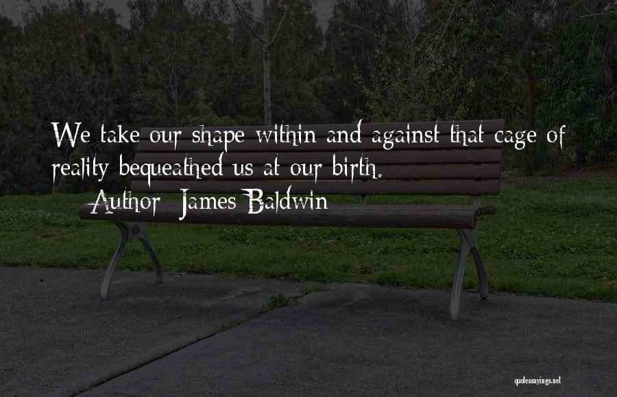 James Baldwin Quotes: We Take Our Shape Within And Against That Cage Of Reality Bequeathed Us At Our Birth.