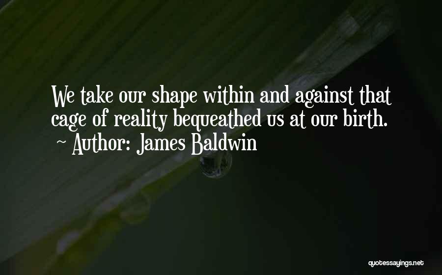 James Baldwin Quotes: We Take Our Shape Within And Against That Cage Of Reality Bequeathed Us At Our Birth.