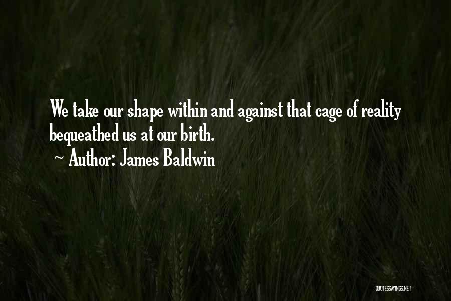 James Baldwin Quotes: We Take Our Shape Within And Against That Cage Of Reality Bequeathed Us At Our Birth.