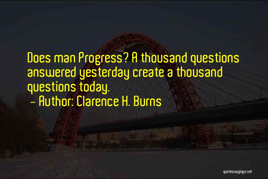 Clarence H. Burns Quotes: Does Man Progress? A Thousand Questions Answered Yesterday Create A Thousand Questions Today.