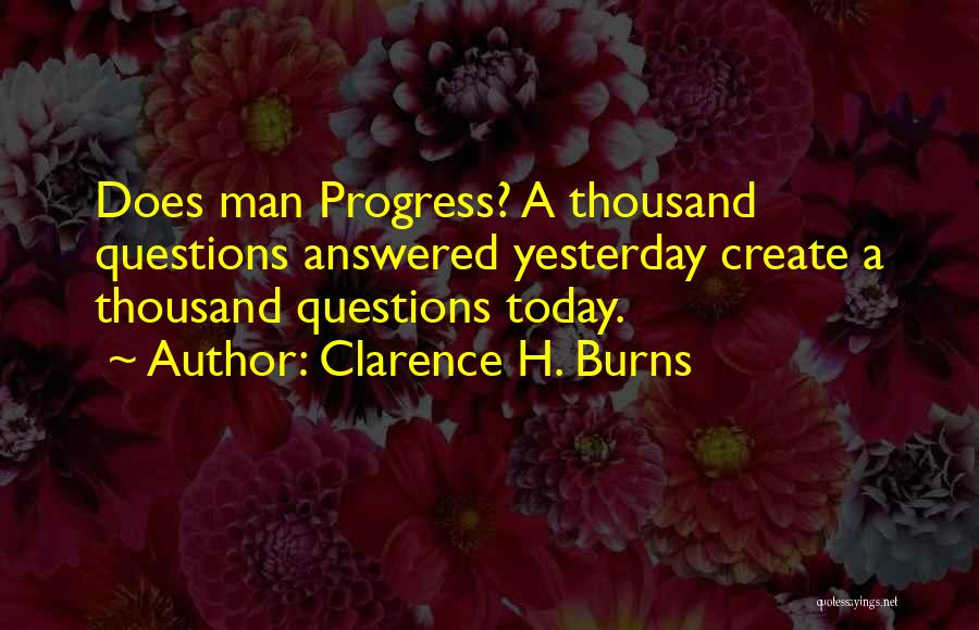 Clarence H. Burns Quotes: Does Man Progress? A Thousand Questions Answered Yesterday Create A Thousand Questions Today.