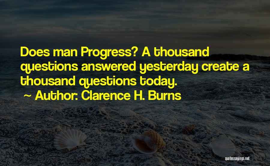 Clarence H. Burns Quotes: Does Man Progress? A Thousand Questions Answered Yesterday Create A Thousand Questions Today.