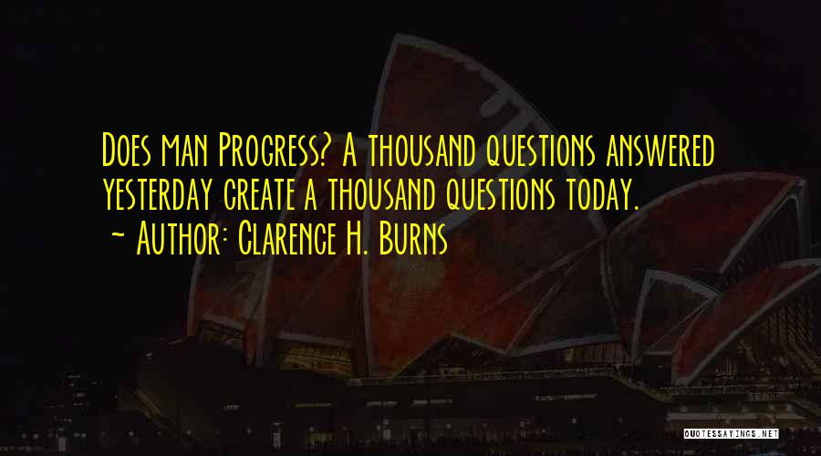 Clarence H. Burns Quotes: Does Man Progress? A Thousand Questions Answered Yesterday Create A Thousand Questions Today.