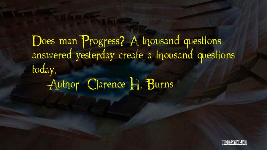 Clarence H. Burns Quotes: Does Man Progress? A Thousand Questions Answered Yesterday Create A Thousand Questions Today.