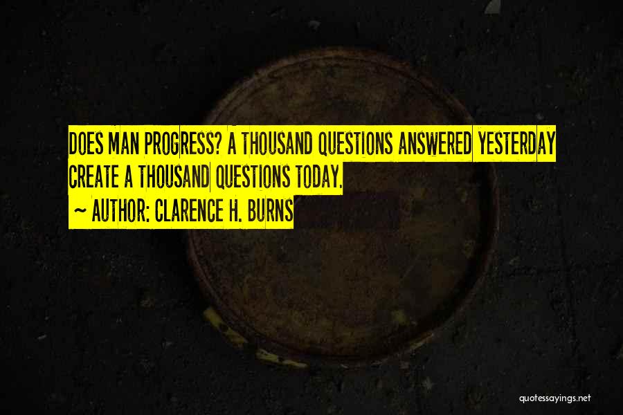 Clarence H. Burns Quotes: Does Man Progress? A Thousand Questions Answered Yesterday Create A Thousand Questions Today.