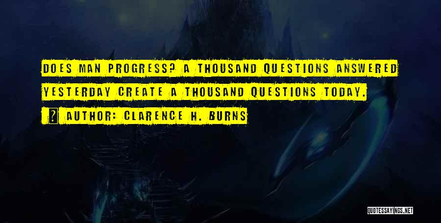 Clarence H. Burns Quotes: Does Man Progress? A Thousand Questions Answered Yesterday Create A Thousand Questions Today.