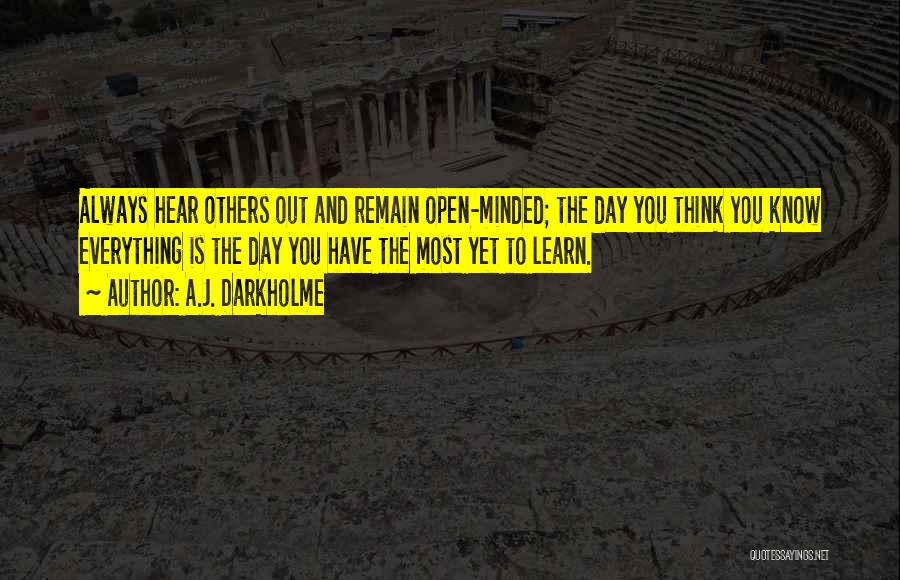 A.J. Darkholme Quotes: Always Hear Others Out And Remain Open-minded; The Day You Think You Know Everything Is The Day You Have The