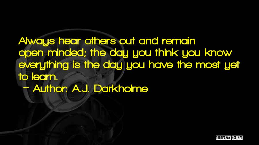 A.J. Darkholme Quotes: Always Hear Others Out And Remain Open-minded; The Day You Think You Know Everything Is The Day You Have The