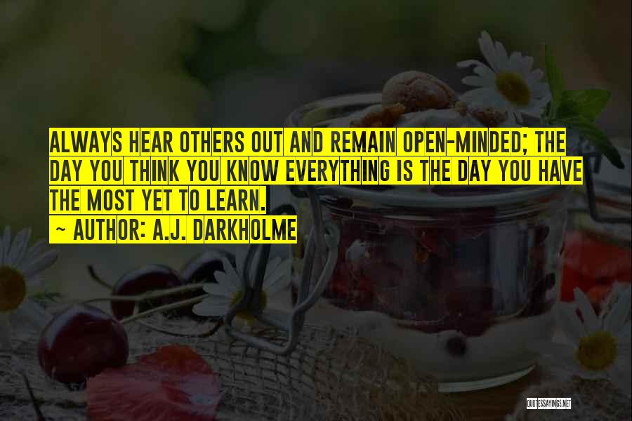 A.J. Darkholme Quotes: Always Hear Others Out And Remain Open-minded; The Day You Think You Know Everything Is The Day You Have The