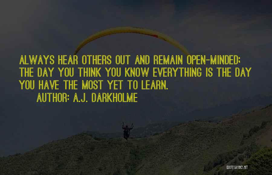 A.J. Darkholme Quotes: Always Hear Others Out And Remain Open-minded; The Day You Think You Know Everything Is The Day You Have The