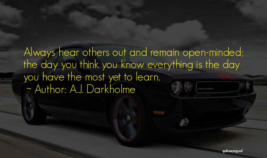 A.J. Darkholme Quotes: Always Hear Others Out And Remain Open-minded; The Day You Think You Know Everything Is The Day You Have The