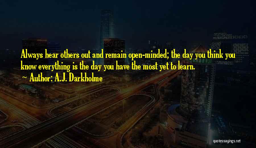 A.J. Darkholme Quotes: Always Hear Others Out And Remain Open-minded; The Day You Think You Know Everything Is The Day You Have The