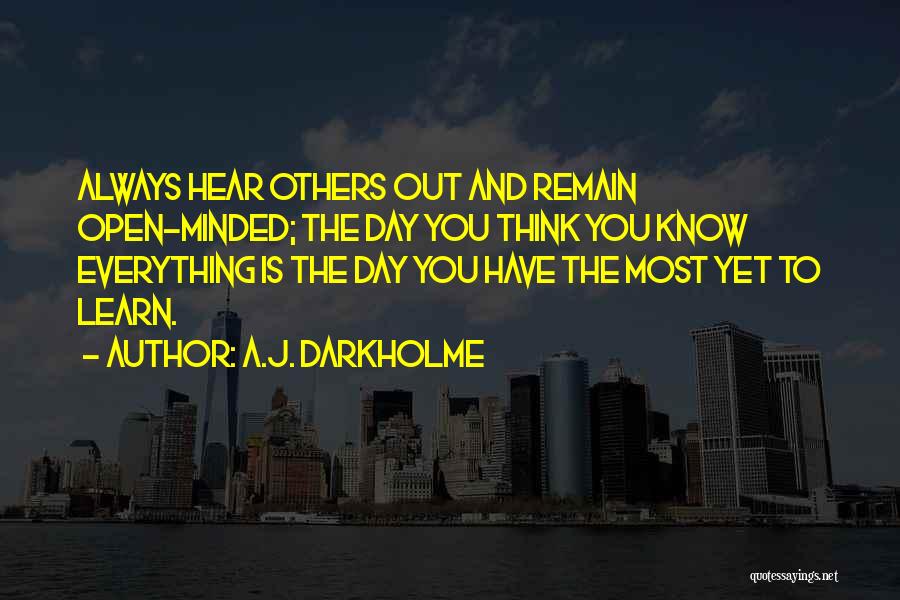 A.J. Darkholme Quotes: Always Hear Others Out And Remain Open-minded; The Day You Think You Know Everything Is The Day You Have The