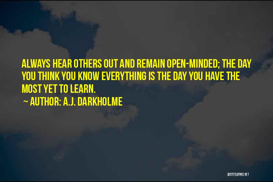 A.J. Darkholme Quotes: Always Hear Others Out And Remain Open-minded; The Day You Think You Know Everything Is The Day You Have The