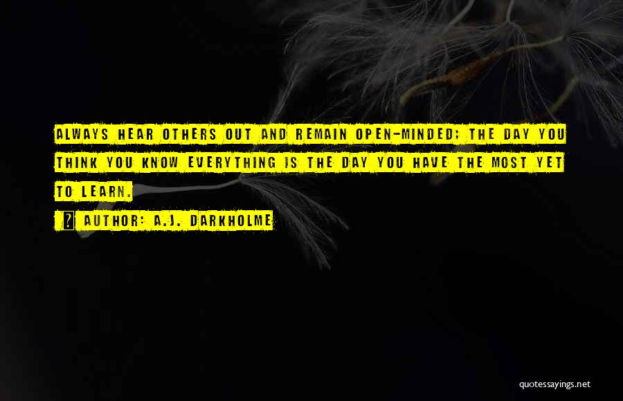 A.J. Darkholme Quotes: Always Hear Others Out And Remain Open-minded; The Day You Think You Know Everything Is The Day You Have The