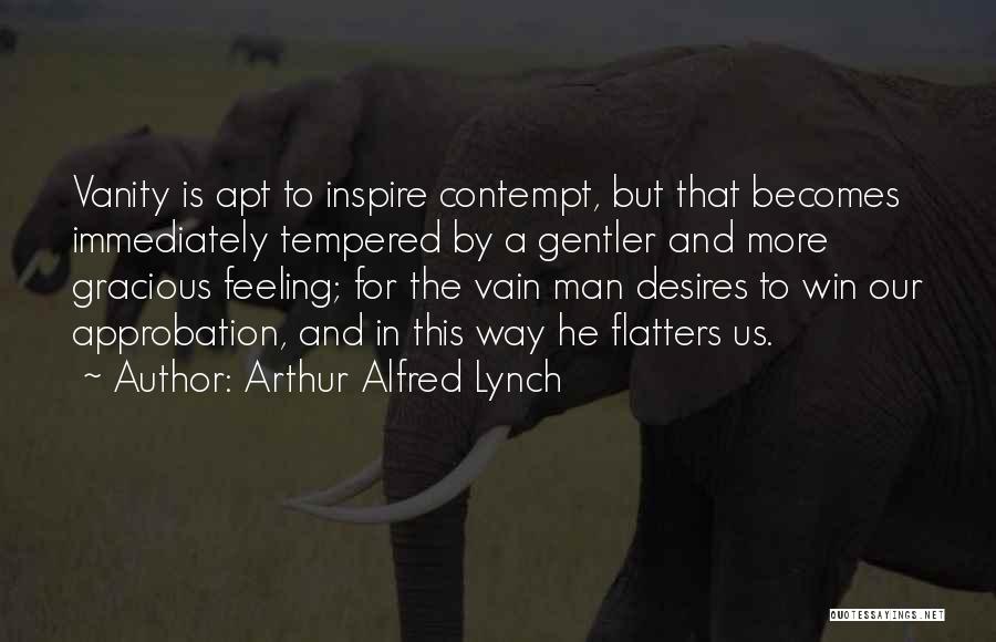 Arthur Alfred Lynch Quotes: Vanity Is Apt To Inspire Contempt, But That Becomes Immediately Tempered By A Gentler And More Gracious Feeling; For The