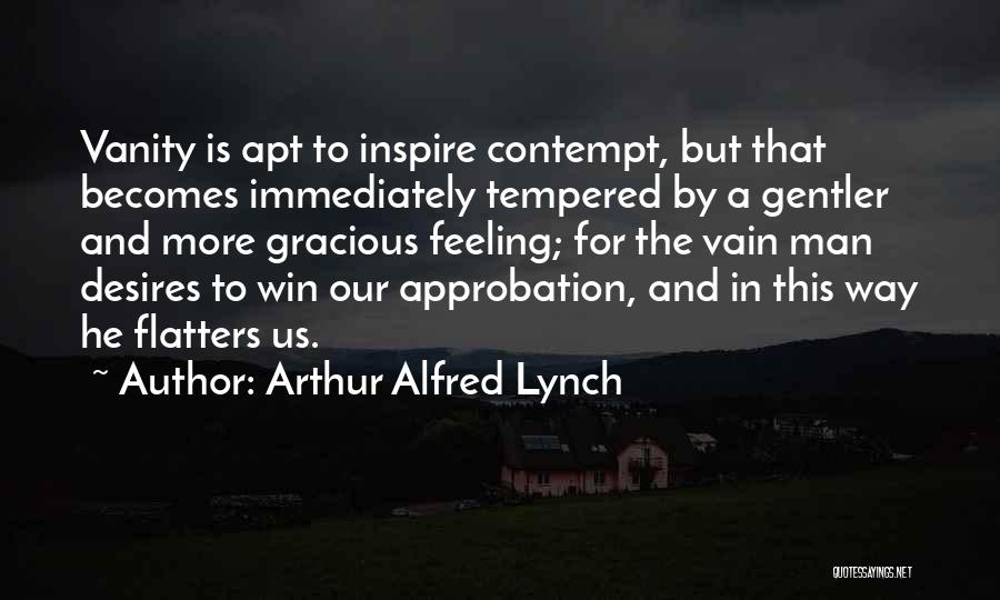 Arthur Alfred Lynch Quotes: Vanity Is Apt To Inspire Contempt, But That Becomes Immediately Tempered By A Gentler And More Gracious Feeling; For The