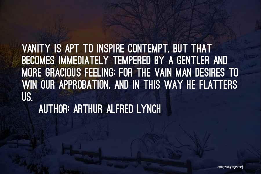 Arthur Alfred Lynch Quotes: Vanity Is Apt To Inspire Contempt, But That Becomes Immediately Tempered By A Gentler And More Gracious Feeling; For The