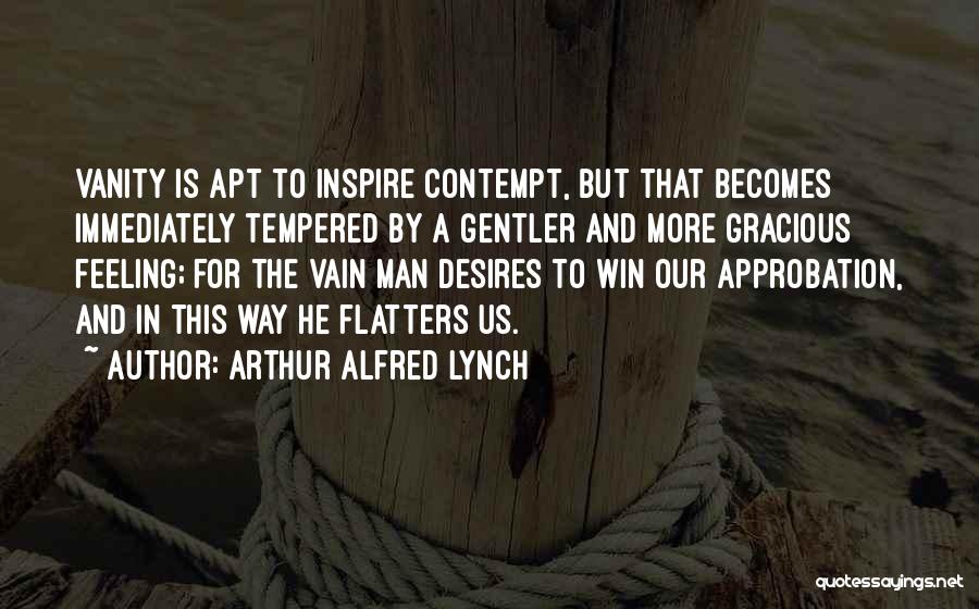 Arthur Alfred Lynch Quotes: Vanity Is Apt To Inspire Contempt, But That Becomes Immediately Tempered By A Gentler And More Gracious Feeling; For The