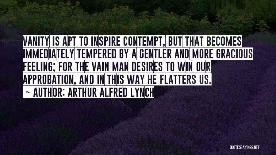 Arthur Alfred Lynch Quotes: Vanity Is Apt To Inspire Contempt, But That Becomes Immediately Tempered By A Gentler And More Gracious Feeling; For The