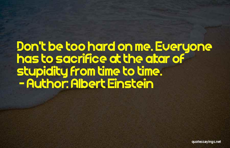 Albert Einstein Quotes: Don't Be Too Hard On Me. Everyone Has To Sacrifice At The Altar Of Stupidity From Time To Time.