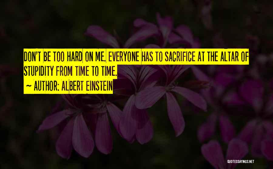 Albert Einstein Quotes: Don't Be Too Hard On Me. Everyone Has To Sacrifice At The Altar Of Stupidity From Time To Time.