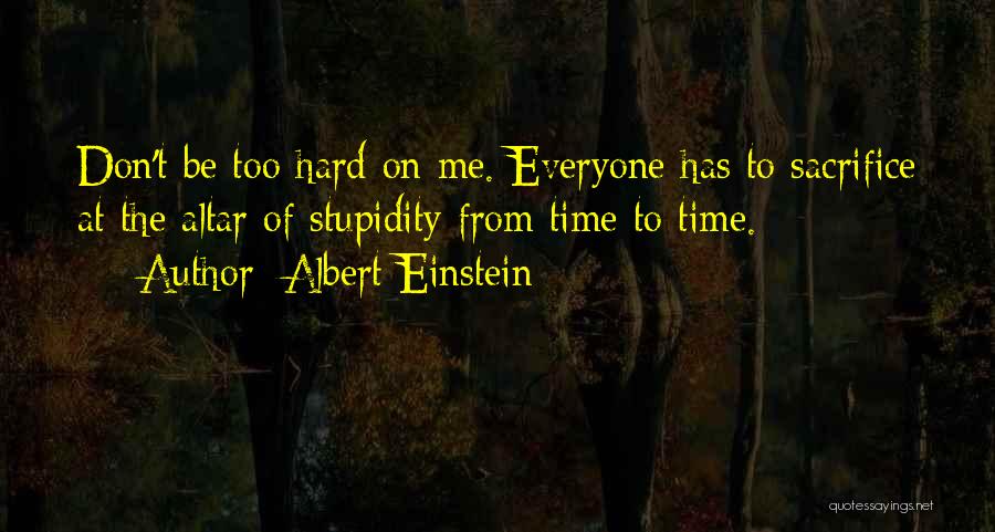 Albert Einstein Quotes: Don't Be Too Hard On Me. Everyone Has To Sacrifice At The Altar Of Stupidity From Time To Time.