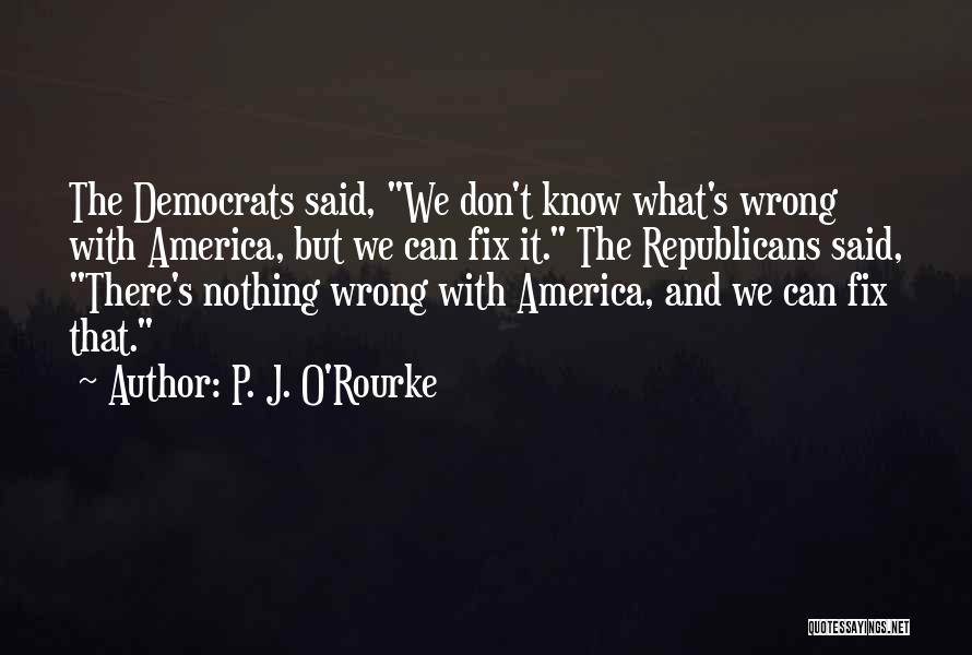 P. J. O'Rourke Quotes: The Democrats Said, We Don't Know What's Wrong With America, But We Can Fix It. The Republicans Said, There's Nothing