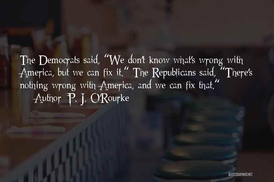 P. J. O'Rourke Quotes: The Democrats Said, We Don't Know What's Wrong With America, But We Can Fix It. The Republicans Said, There's Nothing