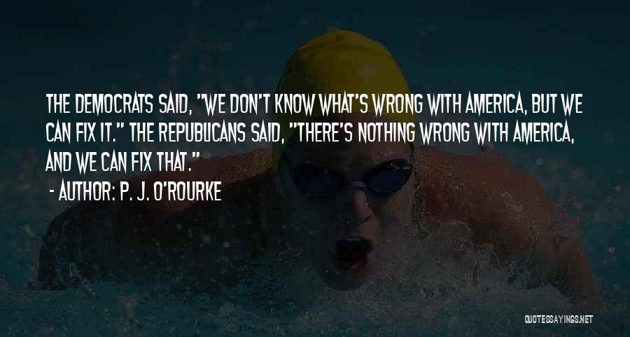 P. J. O'Rourke Quotes: The Democrats Said, We Don't Know What's Wrong With America, But We Can Fix It. The Republicans Said, There's Nothing