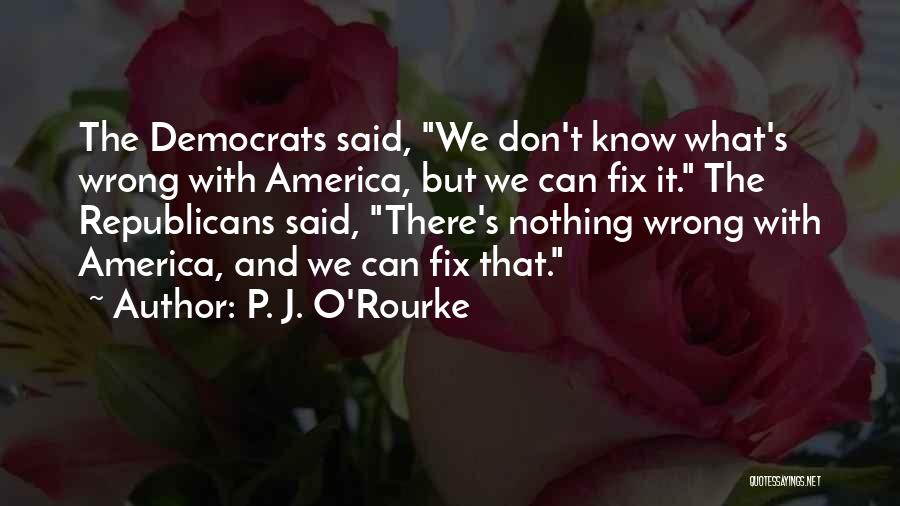 P. J. O'Rourke Quotes: The Democrats Said, We Don't Know What's Wrong With America, But We Can Fix It. The Republicans Said, There's Nothing