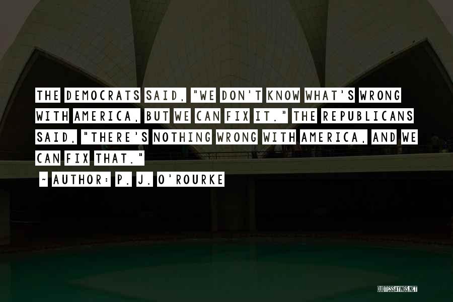 P. J. O'Rourke Quotes: The Democrats Said, We Don't Know What's Wrong With America, But We Can Fix It. The Republicans Said, There's Nothing
