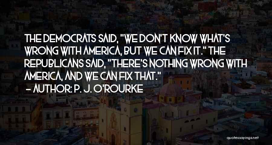 P. J. O'Rourke Quotes: The Democrats Said, We Don't Know What's Wrong With America, But We Can Fix It. The Republicans Said, There's Nothing