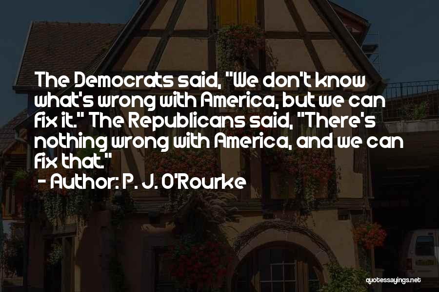 P. J. O'Rourke Quotes: The Democrats Said, We Don't Know What's Wrong With America, But We Can Fix It. The Republicans Said, There's Nothing