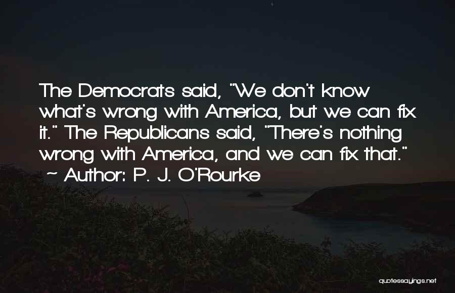 P. J. O'Rourke Quotes: The Democrats Said, We Don't Know What's Wrong With America, But We Can Fix It. The Republicans Said, There's Nothing