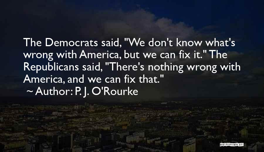 P. J. O'Rourke Quotes: The Democrats Said, We Don't Know What's Wrong With America, But We Can Fix It. The Republicans Said, There's Nothing